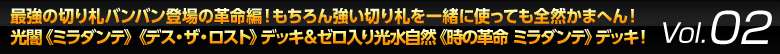 Vol.02「最強の切り札バンバン登場の革命編！もちろん強い切り札を一緒に使っても全然かまへん！光闇<a href='/card/detail/?id=' class='ajax_pop'>《》</a><a href='/card/detail/?id=' class='ajax_pop'>《》</a>デッキ＆ゼロ入り光水自然<a href='/card/detail/?id=' class='ajax_pop'>《》</a>デッキ！」