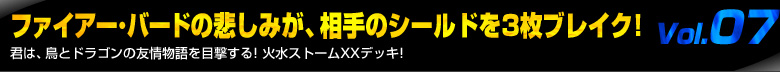 Vol.07 ファイアー・バードの悲しみが、相手のシールドを3枚ブレイク! 君は、鳥とドラゴンの友情物語を目撃する! 火水ストームXXデッキ!