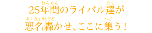 25年間のライバル達が悪名轟かせ、ここに集う！